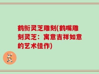 鹤衔灵芝雕刻(鹤嘴雕刻灵芝：寓意吉祥如意的艺术佳作)
