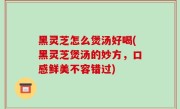 黑灵芝怎么煲汤好喝(黑灵芝煲汤的妙方，口感鲜美不容错过)
