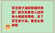 灵芝孢子油软胶囊的用量？因为家里老人经常有小病感冒那些，买了灵芝孢子油，要怎么使用呢