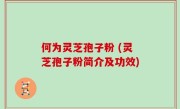 何为灵芝孢子粉 (灵芝孢子粉简介及功效)