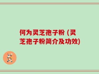 何为灵芝孢子粉 (灵芝孢子粉简介及功效)