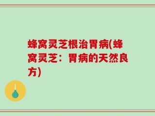 蜂窝灵芝根治胃病(蜂窝灵芝：胃病的天然良方)