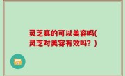 灵芝真的可以美容吗(灵芝对美容有效吗？)