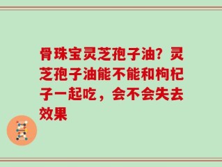 骨珠宝灵芝孢子油？灵芝孢子油能不能和枸杞子一起吃，会不会失去效果
