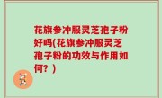 花旗参冲服灵芝孢子粉好吗(花旗参冲服灵芝孢子粉的功效与作用如何？)