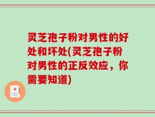 灵芝孢子粉对男性的好处和坏处(灵芝孢子粉对男性的正反效应，你需要知道)