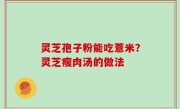 灵芝孢子粉能吃薏米？灵芝瘦肉汤的做法
