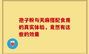 孢子粉与天麻搭配食用的真实体验，竟然有这些的效果
