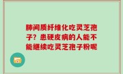 肺间质纤维化吃灵芝孢子？患硬皮病的人能不能继续吃灵芝孢子粉呢