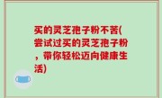 买的灵芝孢子粉不苦(尝试过买的灵芝孢子粉，带你轻松迈向健康生活)