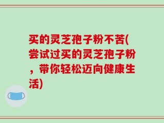 买的灵芝孢子粉不苦(尝试过买的灵芝孢子粉，带你轻松迈向健康生活)