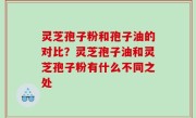 灵芝孢子粉和孢子油的对比？灵芝孢子油和灵芝孢子粉有什么不同之处