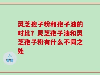 灵芝孢子粉和孢子油的对比？灵芝孢子油和灵芝孢子粉有什么不同之处
