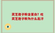 灵芝孢子粉含蛋白？吃灵芝孢子粉为什么出汗