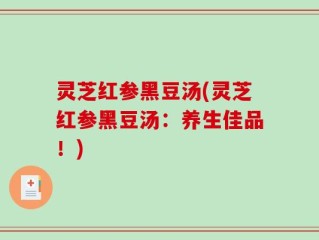 灵芝红参黑豆汤(灵芝红参黑豆汤：养生佳品！)