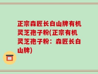 正宗森匠长白山牌有机灵芝孢子粉(正宗有机灵芝孢子粉：森匠长白山牌)
