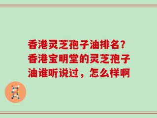 香港灵芝孢子油排名？香港宝明堂的灵芝孢子油谁听说过，怎么样啊