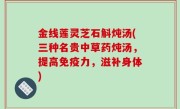 金线莲灵芝石斛炖汤(三种名贵中草药炖汤，提高免疫力，滋补身体)