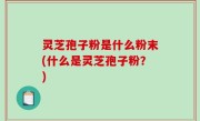 灵芝孢子粉是什么粉末(什么是灵芝孢子粉？)