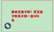 黑林芝孢子粉？灵芝孢子粉多少钱一盒200克