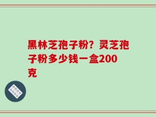 黑林芝孢子粉？灵芝孢子粉多少钱一盒200克
