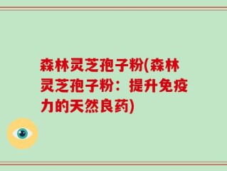 森林灵芝孢子粉(森林灵芝孢子粉：提升免疫力的天然良药)