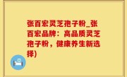 张百宏灵芝孢子粉_张百宏品牌：高品质灵芝孢子粉，健康养生新选择)