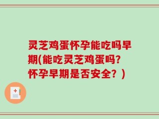 灵芝鸡蛋怀孕能吃吗早期(能吃灵芝鸡蛋吗？怀孕早期是否安全？)