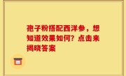 孢子粉搭配西洋参，想知道效果如何？点击来揭晓答案