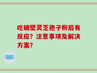 吃破壁灵芝孢子粉后有反应？注意事项及解决方案？