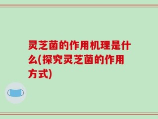 灵芝菌的作用机理是什么(探究灵芝菌的作用方式)