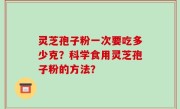 灵芝孢子粉一次要吃多少克？科学食用灵芝孢子粉的方法？