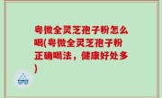 粤微全灵芝孢子粉怎么喝(粤微全灵芝孢子粉正确喝法，健康好处多)