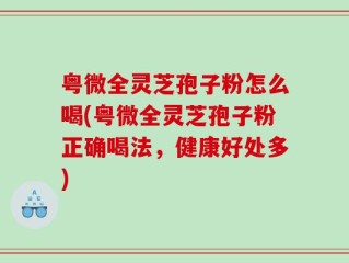 粤微全灵芝孢子粉怎么喝(粤微全灵芝孢子粉正确喝法，健康好处多)