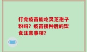 打完疫苗能吃灵芝孢子粉吗？疫苗接种后的饮食注意事项？