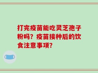 打完疫苗能吃灵芝孢子粉吗？疫苗接种后的饮食注意事项？