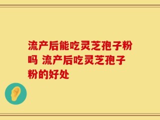 流产后能吃灵芝孢子粉吗 流产后吃灵芝孢子粉的好处