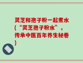 灵芝和孢子粉一起煮水(“灵芝孢子粉水”，传承中医百年养生秘卷)