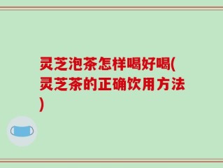灵芝泡茶怎样喝好喝(灵芝茶的正确饮用方法)
