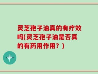 灵芝孢子油真的有疗效吗(灵芝孢子油是否真的有药用作用？)