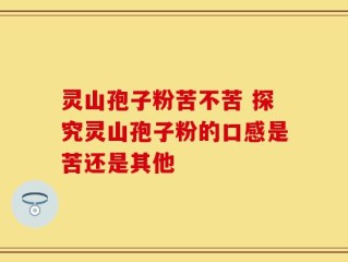 灵山孢子粉苦不苦 探究灵山孢子粉的口感是苦还是其他