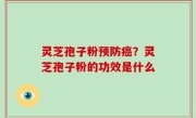 灵芝孢子粉预防癌？灵芝孢子粉的功效是什么