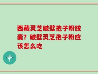 西藏灵芝破壁孢子粉胶囊？破壁灵芝孢子粉应该怎么吃