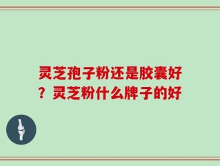 灵芝孢子粉还是胶囊好？灵芝粉什么牌子的好