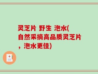 灵芝片 野生 泡水(自然采摘高品质灵芝片，泡水更佳)