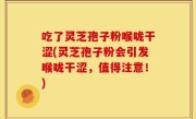吃了灵芝孢子粉喉咙干涩(灵芝孢子粉会引发喉咙干涩，值得注意！)