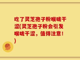 吃了灵芝孢子粉喉咙干涩(灵芝孢子粉会引发喉咙干涩，值得注意！)