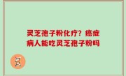 灵芝孢子粉化疗？癌症病人能吃灵芝孢子粉吗