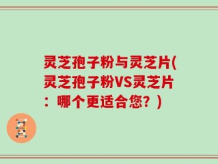 灵芝孢子粉与灵芝片(灵芝孢子粉VS灵芝片：哪个更适合您？)