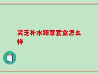 灵芝补水臻享套盒怎么样